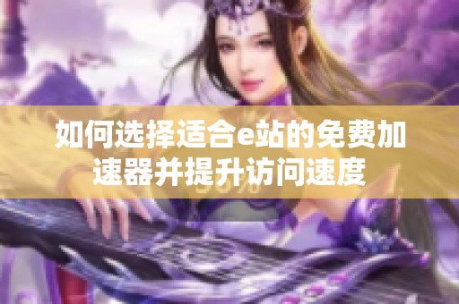 如何选择适合e站的免费加速器并提升访问速度