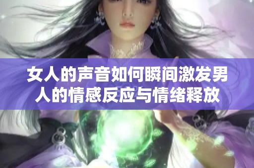 女人的声音如何瞬间激发男人的情感反应与情绪释放