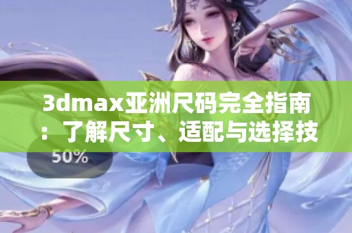 3dmax亚洲尺码完全指南：了解尺寸、适配与选择技巧