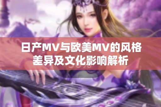 日产MV与欧美MV的风格差异及文化影响解析