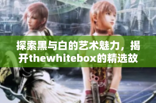 探索黑与白的艺术魅力，揭开thewhitebox的精选故事