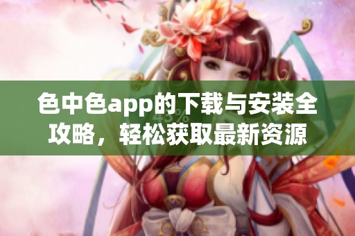 色中色app的下载与安装全攻略，轻松获取最新资源