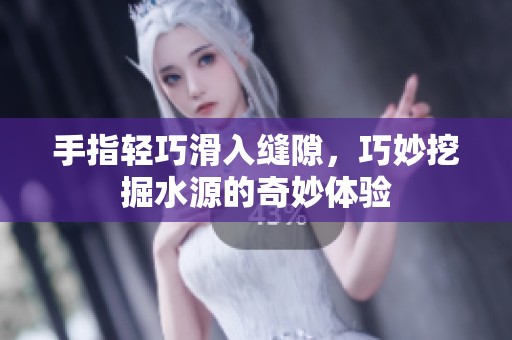 手指轻巧滑入缝隙，巧妙挖掘水源的奇妙体验