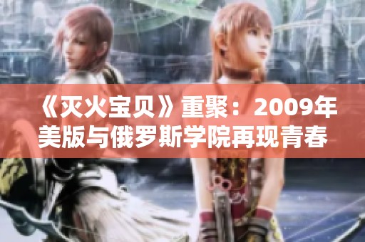 《灭火宝贝》重聚：2009年美版与俄罗斯学院再现青春梦想