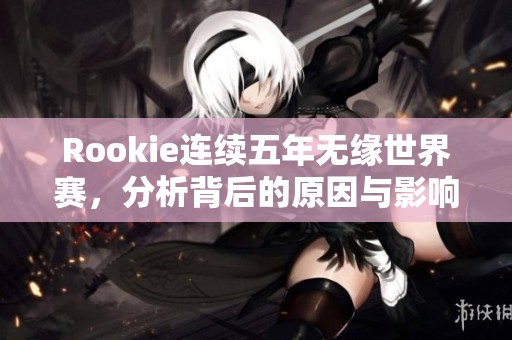 Rookie连续五年无缘世界赛，分析背后的原因与影响