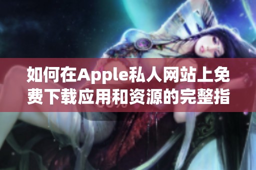 如何在Apple私人网站上免费下载应用和资源的完整指南