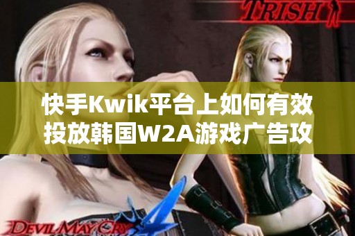 快手Kwik平台上如何有效投放韩国W2A游戏广告攻略