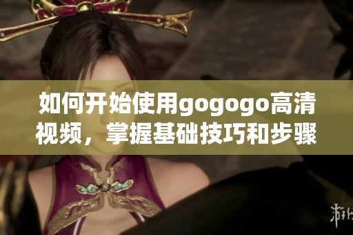 如何开始使用gogogo高清视频，掌握基础技巧和步骤