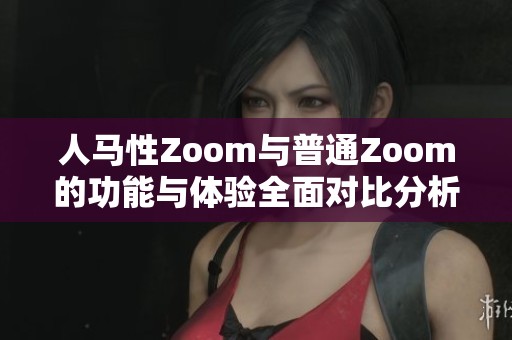 人马性Zoom与普通Zoom的功能与体验全面对比分析