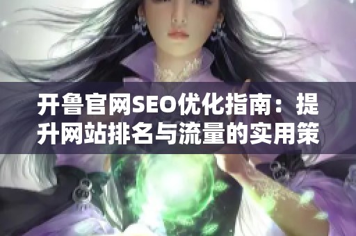 开鲁官网SEO优化指南：提升网站排名与流量的实用策略