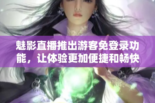 魅影直播推出游客免登录功能，让体验更加便捷和畅快