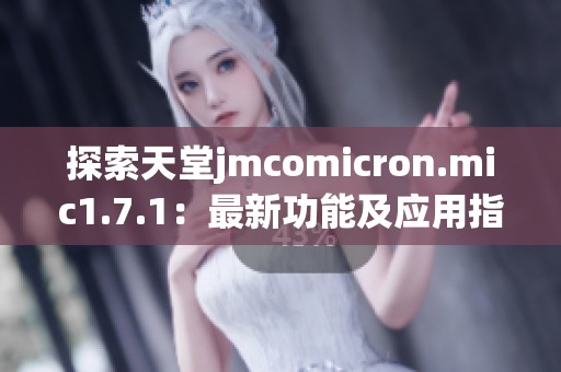 探索天堂jmcomicron.mic1.7.1：最新功能及应用指南