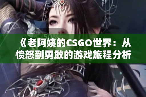 《老阿姨的CSGO世界：从愤怒到勇敢的游戏旅程分析》