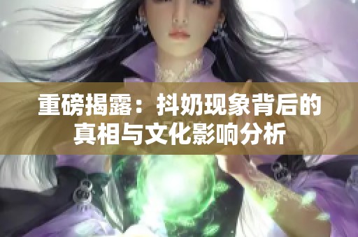 重磅揭露：抖奶现象背后的真相与文化影响分析