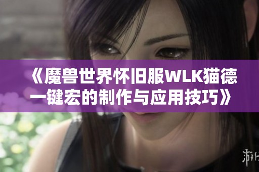 《魔兽世界怀旧服WLK猫德一键宏的制作与应用技巧》