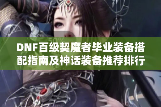 DNF百级契魔者毕业装备搭配指南及神话装备推荐排行榜