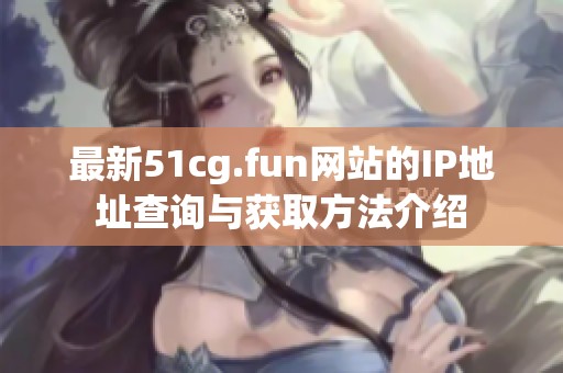 最新51cg.fun网站的IP地址查询与获取方法介绍