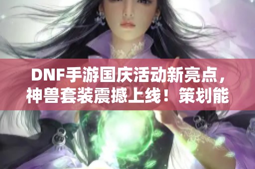 DNF手游国庆活动新亮点，神兽套装震撼上线！策划能否逆转玩家心态？