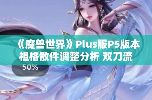 《魔兽世界》Plus服P5版本祖格散件调整分析 双刀流派或迎来新机遇