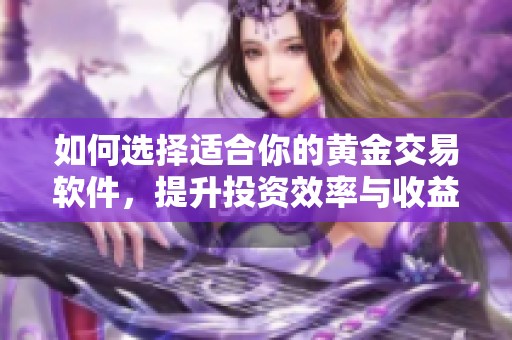 如何选择适合你的黄金交易软件，提升投资效率与收益