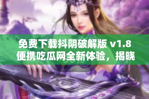 免费下载抖阴破解版 v1.8 便携吃瓜网全新体验，揭晓薛之谦演唱魅力