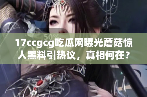 17ccgcg吃瓜网曝光蘑菇惊人黑料引热议，真相何在？