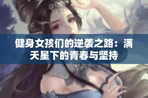 健身女孩们的逆袭之路：满天星下的青春与坚持