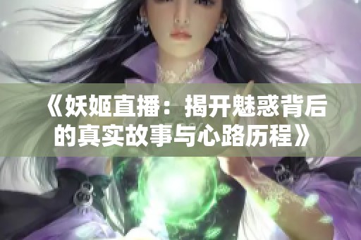 《妖姬直播：揭开魅惑背后的真实故事与心路历程》