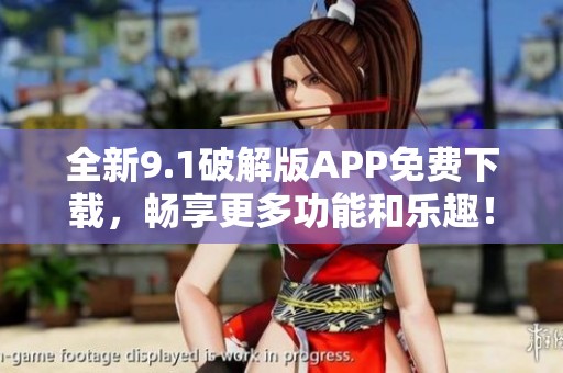 全新9.1破解版APP免费下载，畅享更多功能和乐趣！