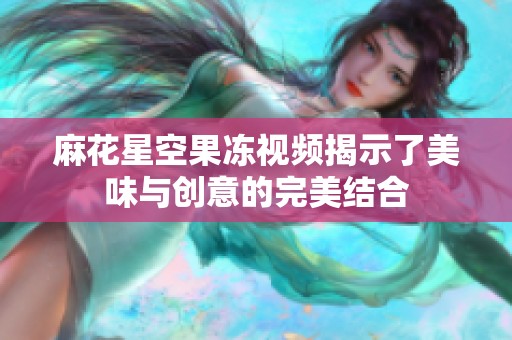 麻花星空果冻视频揭示了美味与创意的完美结合