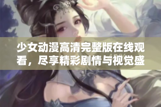 少女动漫高清完整版在线观看，尽享精彩剧情与视觉盛宴