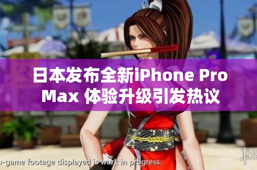 日本发布全新iPhone Pro Max 体验升级引发热议