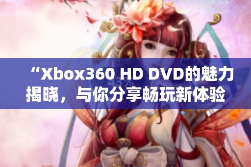 “Xbox360 HD DVD的魅力揭晓，与你分享畅玩新体验！”