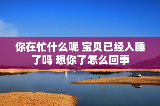 你在忙什么呢 宝贝已经入睡了吗 想你了怎么回事