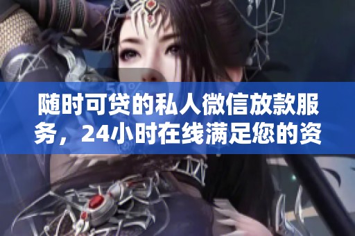 随时可贷的私人微信放款服务，24小时在线满足您的资金需求