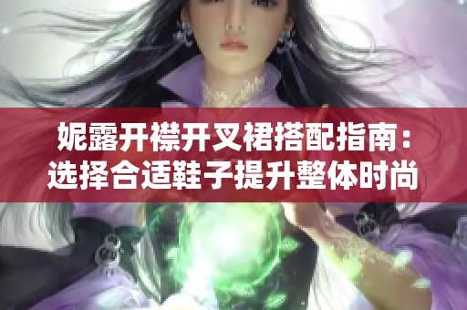 妮露开襟开叉裙搭配指南：选择合适鞋子提升整体时尚感