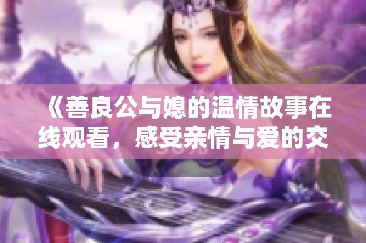 《善良公与媳的温情故事在线观看，感受亲情与爱的交织》