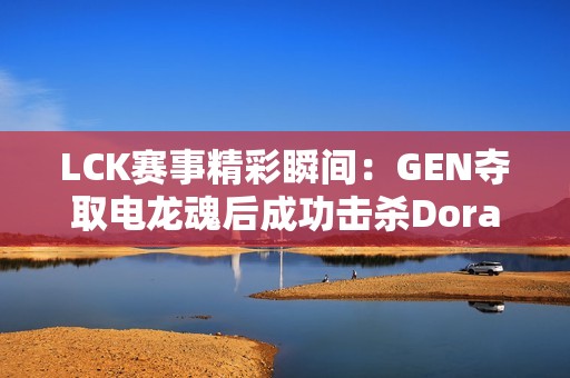 LCK赛事精彩瞬间：GEN夺取电龙魂后成功击杀Doran的鳄鱼