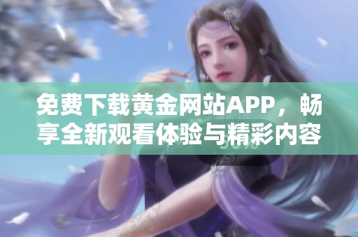 免费下载黄金网站APP，畅享全新观看体验与精彩内容