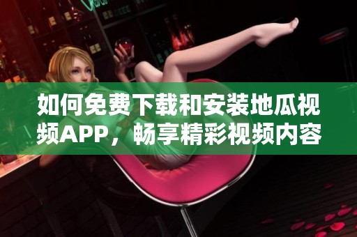 如何免费下载和安装地瓜视频APP，畅享精彩视频内容