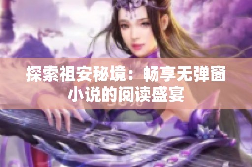 探索祖安秘境：畅享无弹窗小说的阅读盛宴