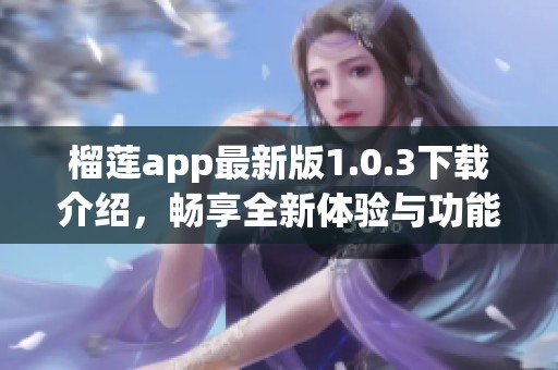 榴莲app最新版1.0.3下载介绍，畅享全新体验与功能