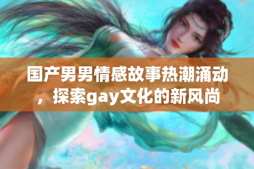 国产男男情感故事热潮涌动，探索gay文化的新风尚