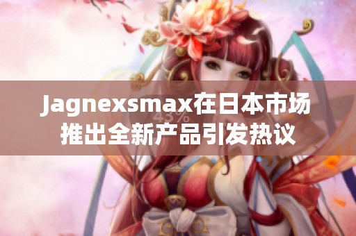 Jagnexsmax在日本市场推出全新产品引发热议