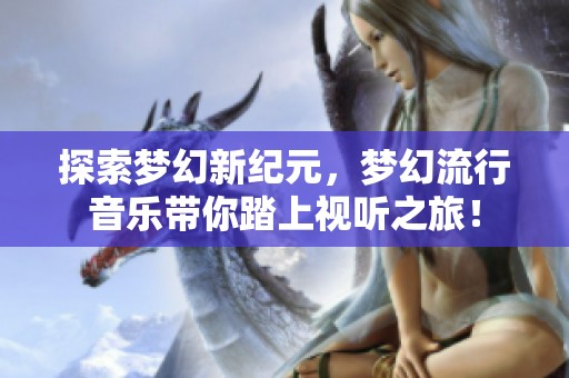 探索梦幻新纪元，梦幻流行音乐带你踏上视听之旅！