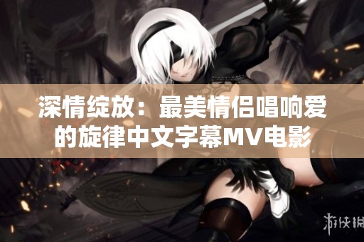 深情绽放：最美情侣唱响爱的旋律中文字幕MV电影