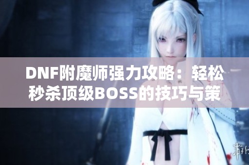 DNF附魔师强力攻略：轻松秒杀顶级BOSS的技巧与策略