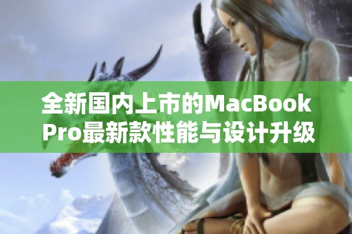 全新国内上市的MacBook Pro最新款性能与设计升级解析