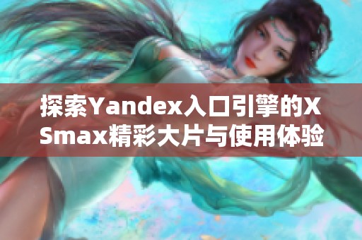 探索Yandex入口引擎的XSmax精彩大片与使用体验