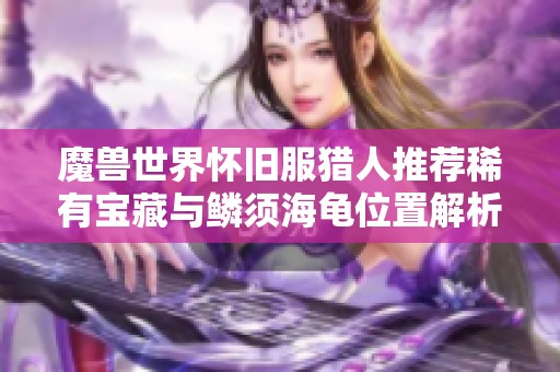 魔兽世界怀旧服猎人推荐稀有宝藏与鳞须海龟位置解析